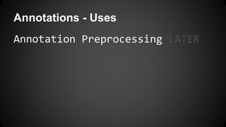 Annotations - Uses
Annotation Preprocessing LATER
 