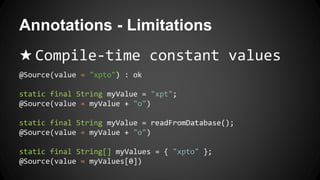 Annotations - Limitations
★ Compile-time constant values
@Source(value = "xpto") : ok
static final String myValue = "xpt";
@Source(value = myValue + "o")
static final String myValue = readFromDatabase();
@Source(value = myValue + "o")
static final String[] myValues = { "xpto" };
@Source(value = myValues[0])
 