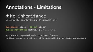 Annotations - Limitations
★ No inheritance
>> Annotate annotations with annotations
@Validator(clazz = Object.class)
public @interface NotNull { /* ... */ }
>> Extract repeated code to other classes
>> Make broad annotations with specializing optional parameters
 