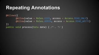 Repeating Annotations
@Allows({
@Allow(value = Roles.USER, access = Access.READ_ONLY)
@Allow(value = Roles.ADMIN, access = Access.READ_WRITE)
})
public void process(Data data) { /* … */ }
 