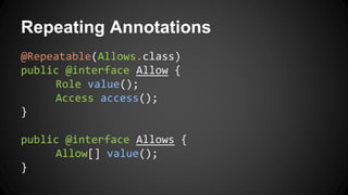 Repeating Annotations
@Repeatable(Allows.class)
public @interface Allow {
Role value();
Access access();
}
public @interface Allows {
Allow[] value();
}
 