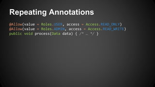 Repeating Annotations
@Allow(value = Roles.USER, access = Access.READ_ONLY)
@Allow(value = Roles.ADMIN, access = Access.READ_WRITE)
public void process(Data data) { /* … */ }
 