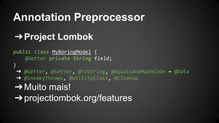 Annotation Preprocessor
➔Project Lombok
public class MyBoringModel {
@Getter private String field;
}
➔ @Getter, @Setter, @ToString, @EqualsAndHashCode → @Data
➔ @SneakyThrows, @UtilityClass, @Cleanup
➔Muito mais!
➔projectlombok.org/features
 