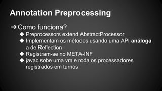Annotation Preprocessing
➔Como funciona?
◆ Preprocessors extend AbstractProcessor
◆ Implementam os métodos usando uma API análoga
a de Reflection
◆ Registram-se no META-INF
◆ javac sobe uma vm e roda os processadores
registrados em turnos
 