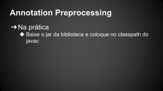 Annotation Preprocessing
➔Na prática
◆ Baixe o jar da biblioteca e coloque no classpath do
javac
 