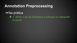 Annotation Preprocessing
➔Na prática
◆ ✓ Baixe o jar da biblioteca e coloque no classpath
do javac
 