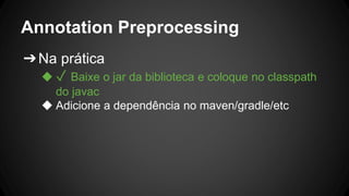 Annotation Preprocessing
➔Na prática
◆ ✓ Baixe o jar da biblioteca e coloque no classpath
do javac
◆ Adicione a dependência no maven/gradle/etc
 