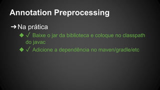 Annotation Preprocessing
➔Na prática
◆ ✓ Baixe o jar da biblioteca e coloque no classpath
do javac
◆ ✓ Adicione a dependência no maven/gradle/etc
 