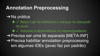 Annotation Preprocessing
➔Na prática
◆ ✓ Baixe o jar da biblioteca e coloque no classpath
do javac
◆ ✓ Adicione a dependência no maven/gradle/etc
➔Precisa ser uma lib separada [META-INF]
➔Precisa habilitar annotation preprocessing
em algumas IDEs (javac faz por padrão)
 