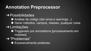 Annotation Preprocessor
➔Possibilidades
◆ Análise de código (dar erros e warnings...)
◆ Gerar métodos, campos, classes, qualquer coisa
➔Limitações
◆ Triggerado por annotations [processamento em
rodadas]
➔“Problemas”
◆ Excessivamente poderoso
 