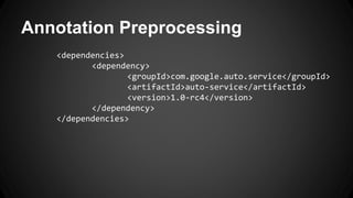 Annotation Preprocessing
<dependencies>
<dependency>
<groupId>com.google.auto.service</groupId>
<artifactId>auto-service</artifactId>
<version>1.0-rc4</version>
</dependency>
</dependencies>
 