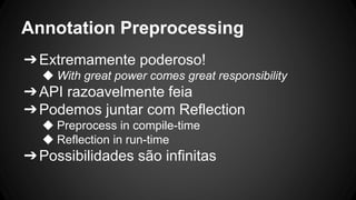 Annotation Preprocessing
➔Extremamente poderoso!
◆ With great power comes great responsibility
➔API razoavelmente feia
➔Podemos juntar com Reflection
◆ Preprocess in compile-time
◆ Reflection in run-time
➔Possibilidades são infinitas
 