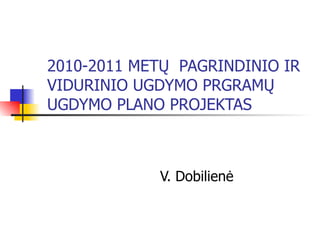 2010-2011 METŲ  PAGRINDINIO IR VIDURINIO UGDYMO PRGRAMŲ  UGDYMO PLANO PROJEKTAS V. Dobilienė 