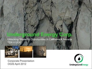 Underground Energy Corp.
Unlocking Shale Oil Opportunities in California & Nevada
TSX-V:UGE




Corporate Presentation
OGIS April 2012
 