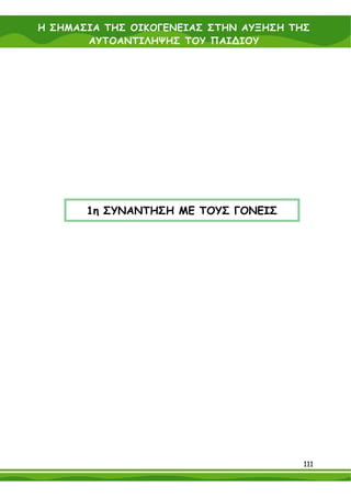 Η ΣΗΜΑΣΙΑ ΤΗΣ ΟΙΚΟΓΕΝΕΙΑΣ ΣΤΗΝ ΑΥΞΗΣΗ ΤΗΣ
       ΑΥΤΟΑΝΤΙΛΗΨΗΣ ΤΟΥ ΠΑΙ∆ΙΟΥ




       1η ΣΥΝΑΝΤΗΣΗ ΜΕ ΤΟΥΣ ΓΟΝΕΙΣ




                                        111
 