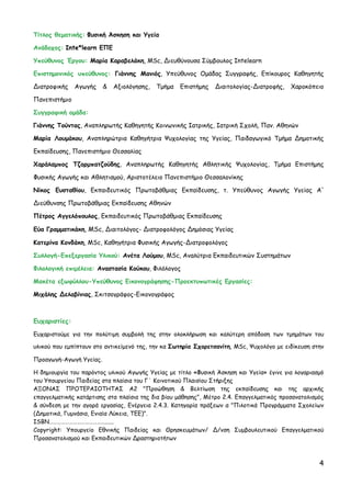 Τίτλος θεματικής: Φυσική Άσκηση και Υγεία

Ανάδοχος: Inte*learn ΕΠΕ

Υπεύθυνος Έργου: Μαρία Καραβελάκη, MSc, ∆ιευθύνουσα Σύμβουλος Intelearn

Επιστημονικός υπεύθυνος: Γιάννης Μανιός, Υπεύθυνος Ομάδας Συγγραφής, Επίκουρος Καθηγητής

∆ιατροφικής    Αγωγής    &   Αξιολόγησης,   Τμήμα   Επιστήμης   ∆ιαιτολογίας-∆ιατροφής,   Χαροκόπειο

Πανεπιστήμιο

Συγγραφική ομάδα:

Γιάννης Τούντας, Αναπληρωτής Καθηγητής Κοινωνικής Ιατρικής, Ιατρική Σχολή, Παν. Αθηνών

Μαρία Λουμάκου, Αναπληρώτρια Καθηγήτρια Ψυχολογίας της Υγείας, Παιδαγωγικό Τμήμα ∆ημοτικής

Εκπαίδευσης, Πανεπιστήμιο Θεσσαλίας

Χαράλαμπος Τζορμπατζούδης, Αναπληρωτής Καθηγητής Αθλητικής Ψυχολογίας, Τμήμα Επιστήμης

Φυσικής Αγωγής και Αθλητισμού, Αριστοτέλειο Πανεπιστήμιο Θεσσαλονίκης

Νίκος Ευσταθίου, Εκπαιδευτικός Πρωτοβάθμιας Εκπαίδευσης, τ. Υπεύθυνος Αγωγής Υγείας Α'

∆ιεύθυνσης Πρωτοβάθμιας Εκπαίδευσης Αθηνών

Πέτρος Αγγελόπουλος, Εκπαιδευτικός Πρωτοβάθμιας Εκπαίδευσης

Εύα Γραμματικάκη, MSc, ∆ιαιτολόγος- ∆ιατροφολόγος ∆ημόσιας Υγείας

Κατερίνα Κονδάκη, MSc, Καθηγήτρια Φυσικής Αγωγής-∆ιατροφολόγος

Συλλογή-Επεξεργασία Υλικού: Ανέτα Λούμου, MSc, Αναλύτρια Εκπαιδευτικών Συστημάτων

Φιλολογική επιμέλεια: Αναστασία Κούκου, Φιλόλογος

Μακέτα εξωφύλλου-Υπεύθυνος Εικονογράφησης-Προεκτυπωτικές Εργασίες:

Μιχάλης ∆ελαβίνιας, Σκιτσογράφος-Εικονογράφος



Ευχαριστίες:
Ευχαριστούμε για την πολύτιμη συμβολή της στην ολοκλήρωση και καλύτερη απόδοση των τμημάτων του

υλικού που εμπίπτουν στο αντικείμενό της, την κα Σωτηρία Σχορετσανίτη, MSc, Ψυχολόγο με ειδίκευση στην

Προαγωγή-Αγωγή Υγείας.

Η δημιουργία του παρόντος υλικού Αγωγής Υγείας με τίτλο «Φυσική Άσκηση και Υγεία» έγινε για λογαριασμό
του Υπουργείου Παιδείας στα πλαίσια του Γ΄ Κοινοτικού Πλαισίου Στήριξης
ΑΞΟΝΑΣ ΠΡΟΤΕΡΑΙΟΤΗΤΑΣ Α2 "Προώθηση & Βελτίωση της εκπαίδευσης και της αρχικής
επαγγελματικής κατάρτισης στα πλαίσια της δια βίου μάθησης", Μέτρο 2.4. Επαγγελματικός προσανατολισμός
& σύνδεση με την αγορά εργασίας, Ενέργεια 2.4.3. Κατηγορία πράξεων α "Πιλοτικά Προγράμματα Σχολείων
(∆ημοτικά, Γυμνάσια, Ενιαία Λύκεια, ΤΕΕ)".
ISBN……………………………………......
Copyright: Υπουργείο Εθνικής Παιδείας και Θρησκευμάτων/ ∆/νση Συμβουλευτικού Επαγγελματικού
Προσανατολισμού και Εκπαιδευτικών ∆ραστηριοτήτων



                                                                                                    4
 