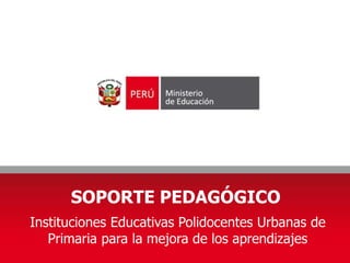 SOPORTE PEDAGÓGICO
Instituciones Educativas Polidocentes Urbanas de
Primaria para la mejora de los aprendizajes
 