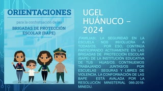 UGEL
HUÁNUCO -
2024
¡FAMILIAS!, LA SEGURIDAD EN LA
ESCUELA NOS INVOLUCRA A
TODAS/OS. POR ESO, CONTINÚA
PARTICIPANDO ACTIVAMENTE EN LAS
BRIGADAS DE PROTECCIÓN ESCOLAR
(BAPE) DE LA INSTITUCIÓN EDUCATIVA
DE TUS HIJAS/OS. CONTINUEMOS
TRABAJANDO JUNTAS/OS POR
ESCUELAS SEGURAS Y LIBRES DE
VIOLENCIA. LA CONFORMACIÓN DE LAS
BAPE ESTÁ AVALADA POR LA
RESOLUCIÓN MINISTERIAL 066-2018-
MINEDU.
 