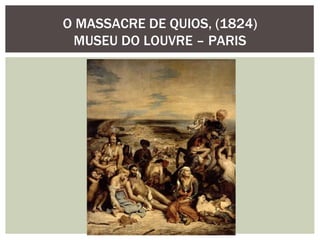 O MASSACRE DE QUIOS, (1824)
 MUSEU DO LOUVRE – PARIS
 