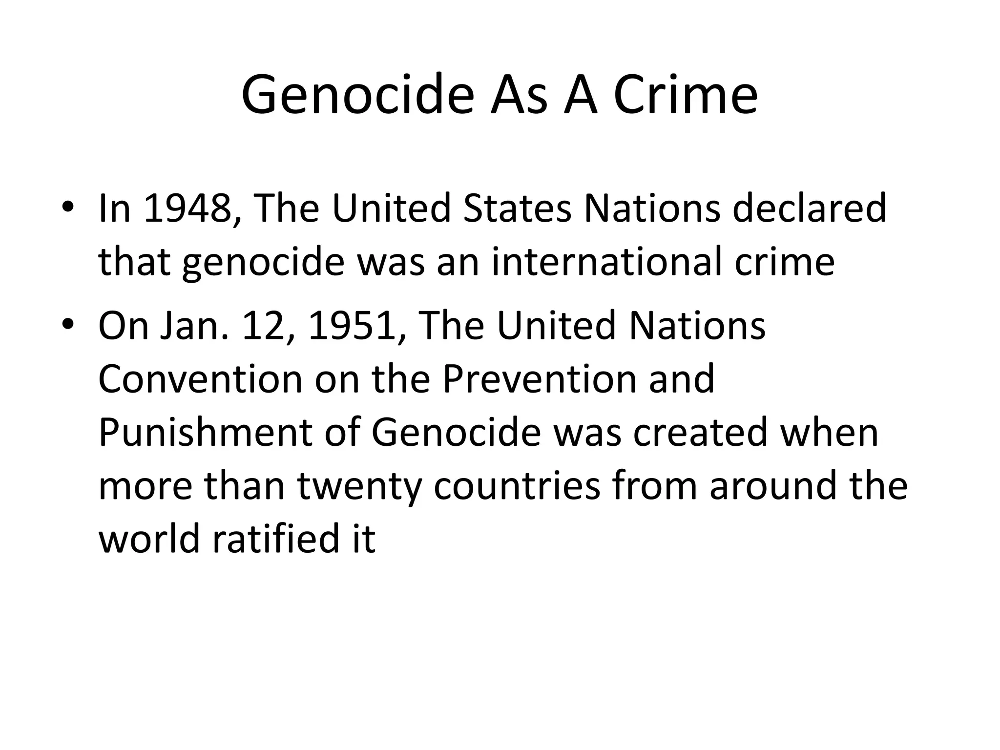 Genocide As A CrimeIn 1948, The United States Nations declared that genocide was an international crimeOn Jan. 12, 1951, The United Nations Convention on the Prevention and Punishment of Genocide was created when more than twenty countries from around the world ratified it