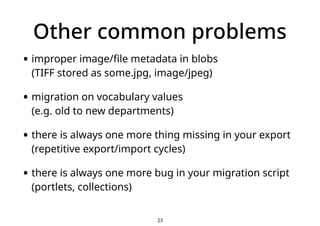 Other common problems
• improper image/file metadata in blobs  
(TIFF stored as some.jpg, image/jpeg)
• migration on vocab...