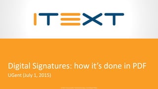 © 2015, iText Group NV, iText Software Corp., iText Software BVBA© 2015, iText Group NV, iText Software Corp., iText Software BVBA
Digital Signatures: how it’s done in PDF
UGent (July 1, 2015)
 
