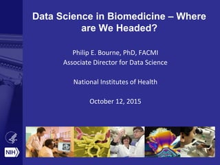 Data Science in Biomedicine – Where
are We Headed?
Philip E. Bourne, PhD, FACMI
Associate Director for Data Science
National Institutes of Health
October 12, 2015
 