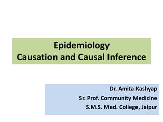 Epidemiology
Causation and Causal Inference
Dr. Amita Kashyap
Sr. Prof. Community Medicine
S.M.S. Med. College, Jaipur
 