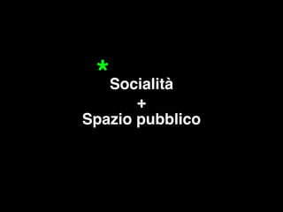 Socialità! 
+ 
* 
Spazio pubblico 
 