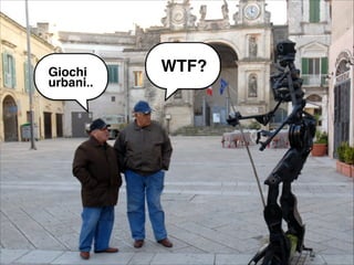 e Giochi! 
urbani.. 
WTeF? 
 