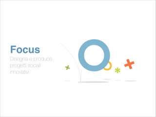 Focus! 
Disegna e produce 
progetti sociali 
innovativi 
 