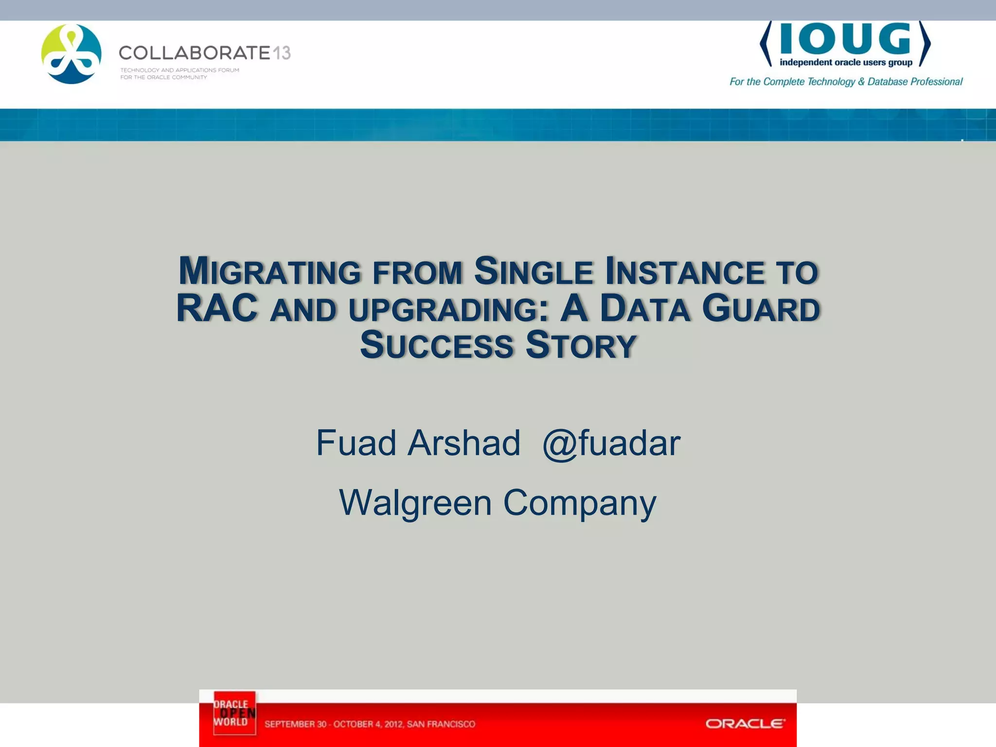 MIGRATING FROM SINGLE INSTANCE TO RAC AND UPGRADING: A DATA GUARD SUCCESS STORY Fuad Arshad @fuadar Walgreen Company 