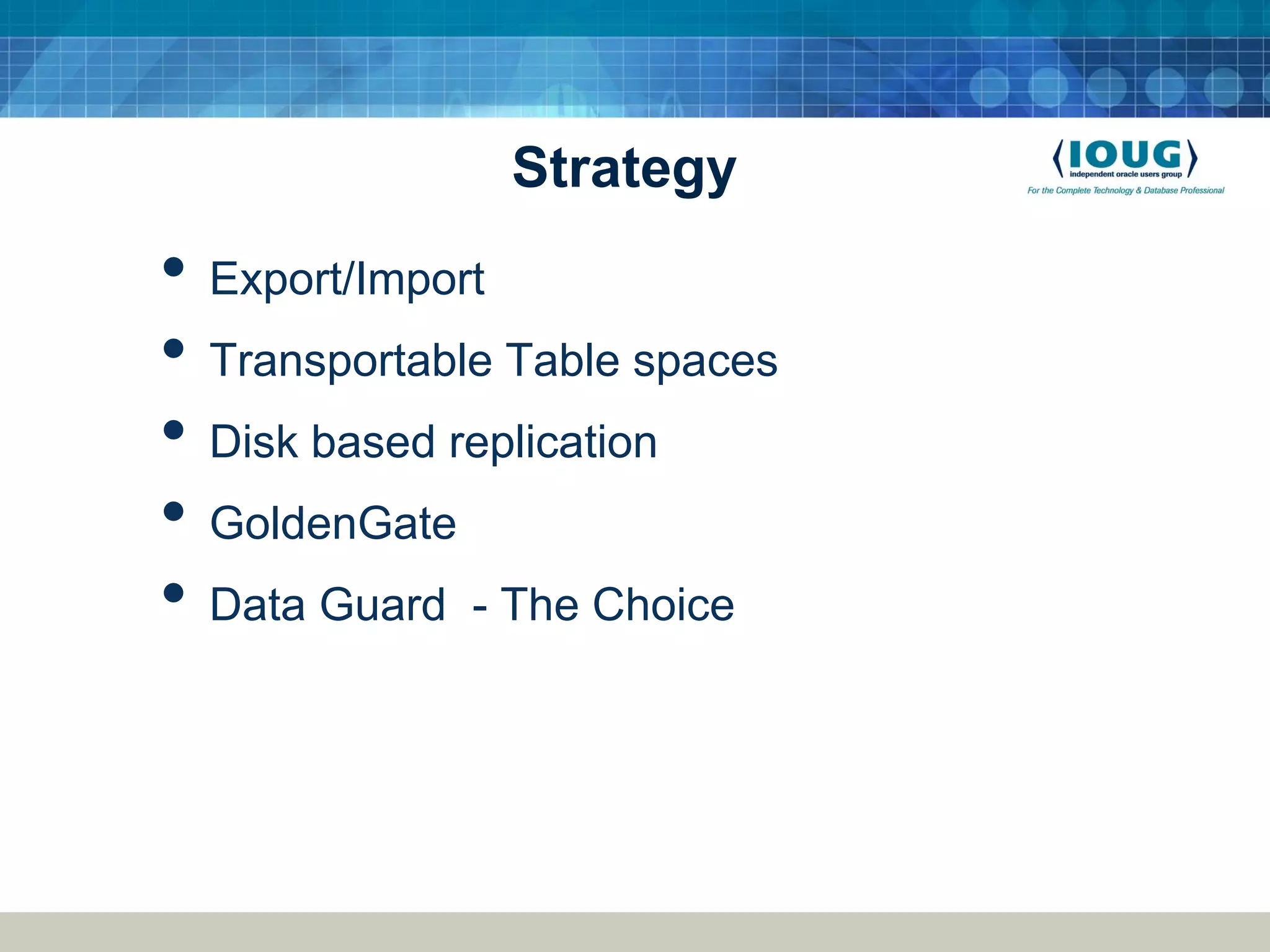 Strategy • Export/Import • Transportable Table spaces • Disk based replication • GoldenGate • Data Guard - The Choice 