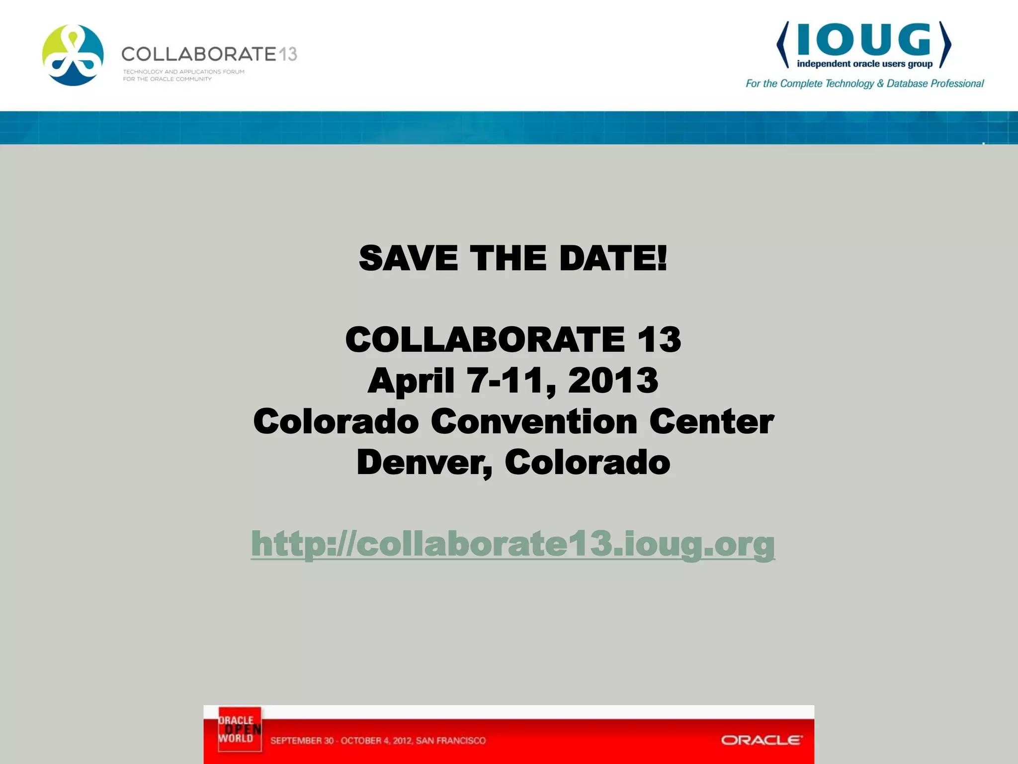 SAVE THE DATE! COLLABORATE 13 April 7-11, 2013 Colorado Convention Center Denver, Colorado http://collaborate13.ioug.org 