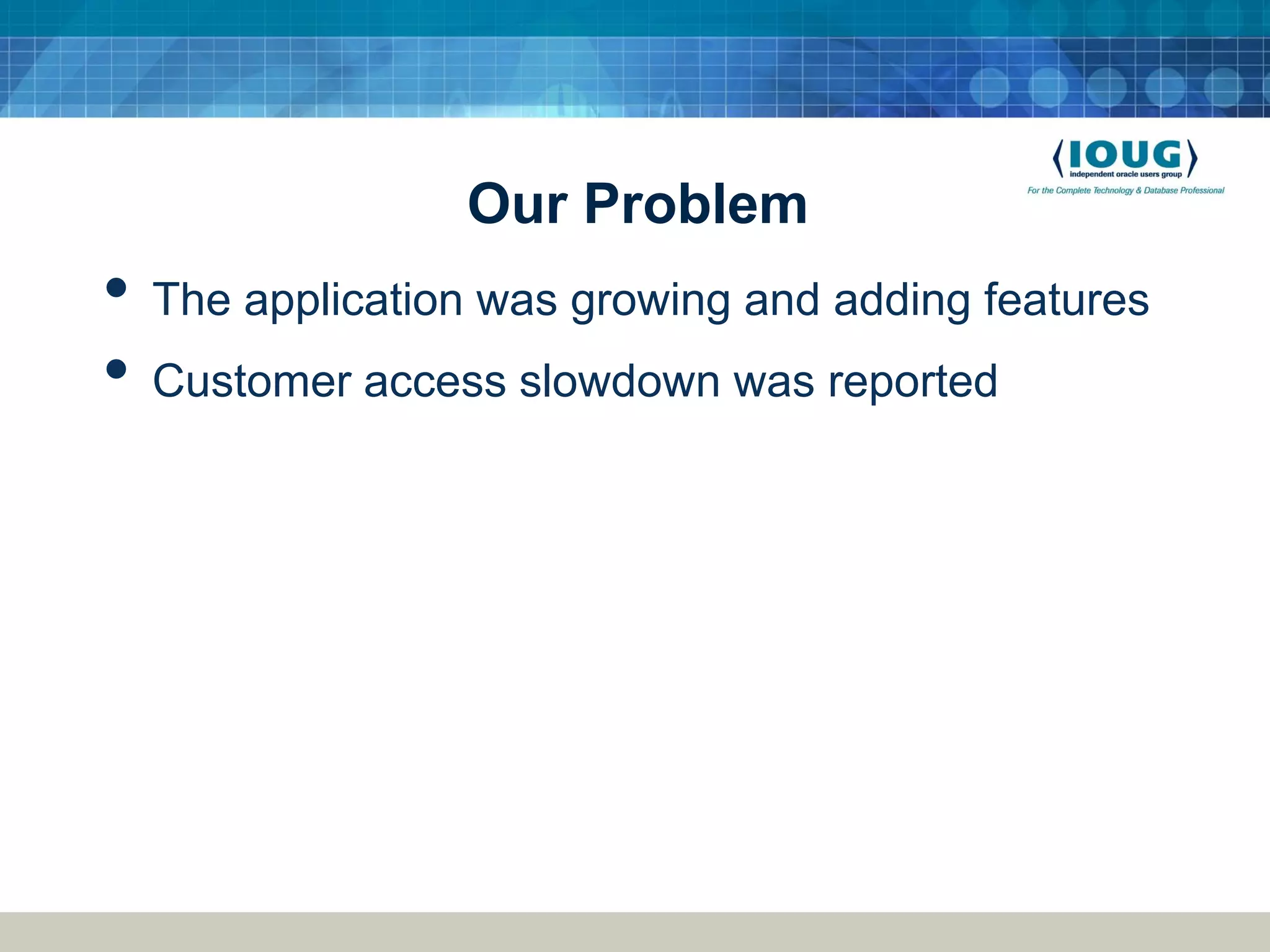 Our Problem • The application was growing and adding features • Customer access slowdown was reported 
