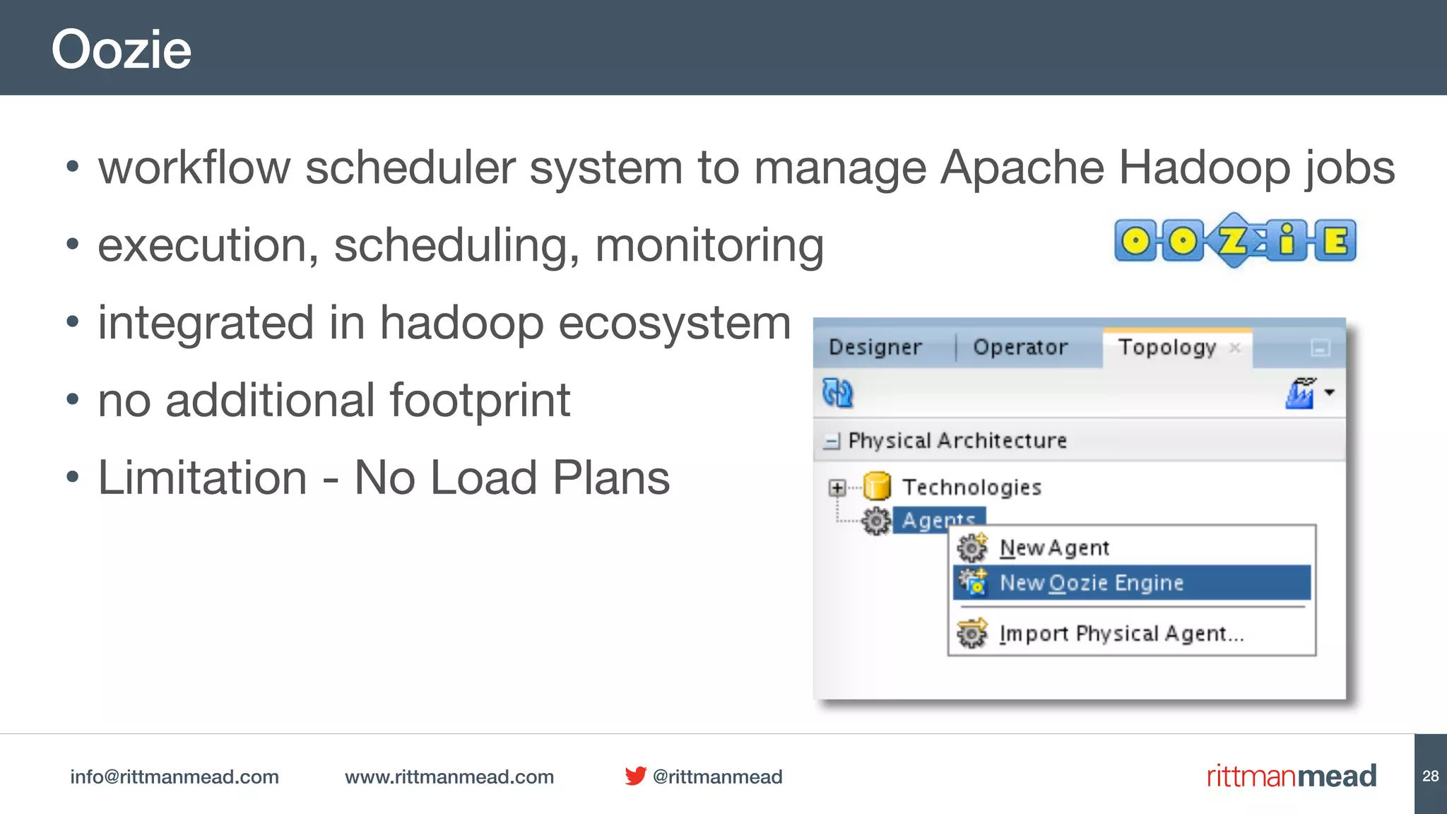info@rittmanmead.com www.rittmanmead.com @rittmanmead
Oozie
28
• workflow scheduler system to manage Apache Hadoop jobs

• execution, scheduling, monitoring

• integrated in hadoop ecosystem

• no additional footprint

• Limitation - No Load Plans
 