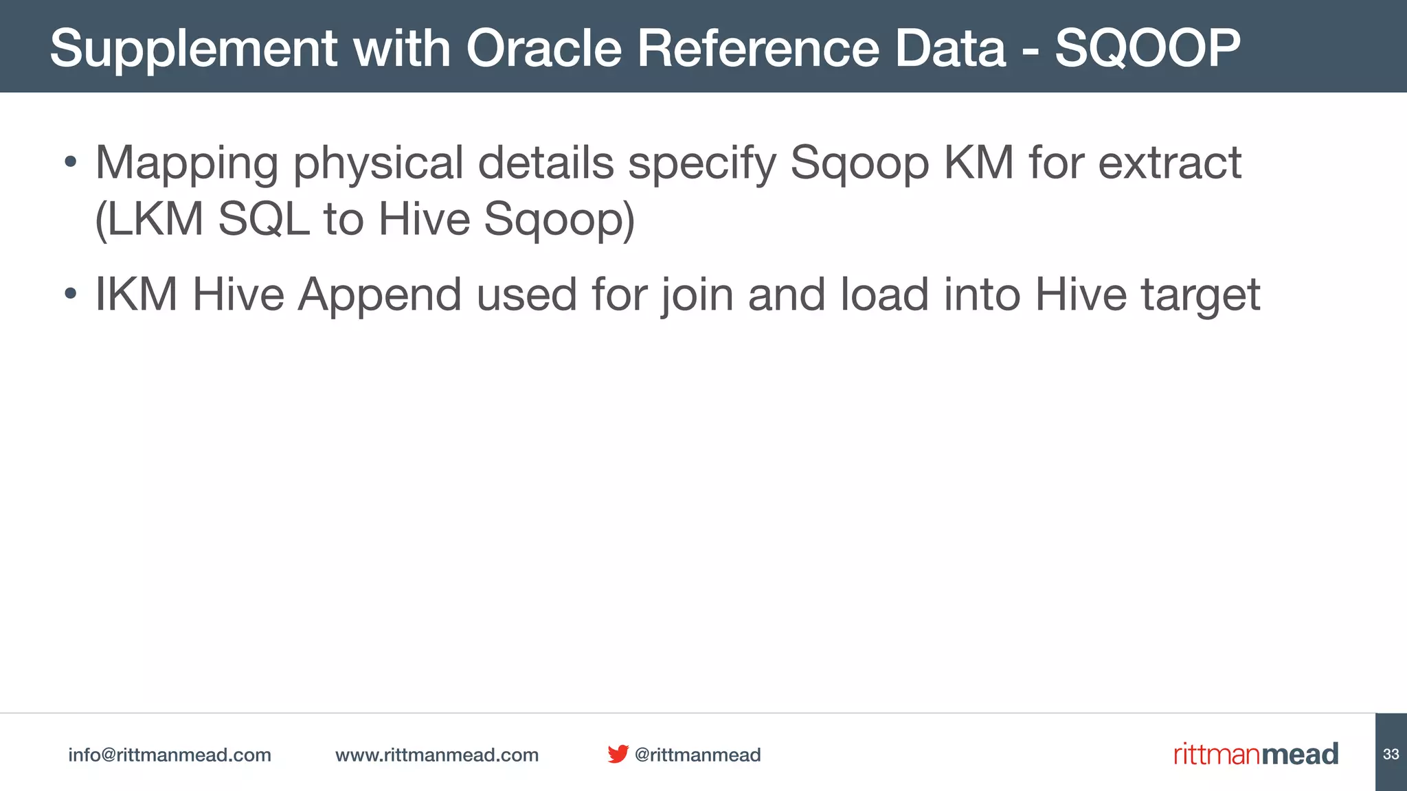 info@rittmanmead.com www.rittmanmead.com @rittmanmead
Supplement with Oracle Reference Data - SQOOP
• Mapping physical details specify Sqoop KM for extract
(LKM SQL to Hive Sqoop)

• IKM Hive Append used for join and load into Hive target
33
 