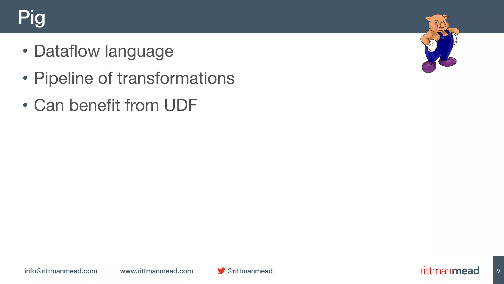 info@rittmanmead.com www.rittmanmead.com @rittmanmead
Pig
9
• Dataflow language

• Pipeline of transformations

• Can benefit from UDF
 