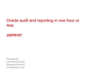 Oracle audit and reporting in one hour or 
less. 
UGF9157 
Prepared by: 
Leon Rzhemovskiy 
Database Architect 
UnikaSolution.com 
 