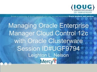 Managing Oracle Enterprise
Manager Cloud Control 12c
with Oracle Clusterware
Session ID#UGF9794
Leighton L. Nelson
Mercy
 