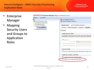 How to Configure – OBIEE Security Provisioning
Application Roles

• Enterprise
Manager
• Mapping
Security Users
and Groups to
Application
Roles

12/17/13

Demystifying WebLogic Server for Application
Users

34

 