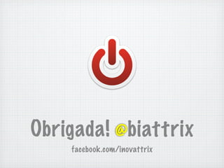 Obrigada! @biattrix
    facebook.com/inovattrix
 