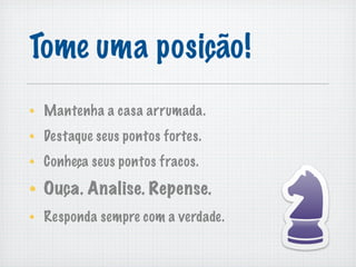 Tome uma posição!
 Mantenha a casa arrumada.
 Destaque seus pontos fortes.
 Conheça seus pontos fracos.

 Ouça. Analise. Repense.
 Responda sempre com a verdade.
 