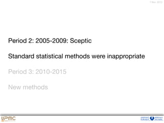 7 févr. 2012
Period 2: 2005-2009: Sceptic

Standard statistical methods were inappropriate

Period 3: 2010-2015

New methods
 