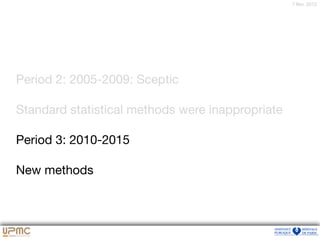 7 févr. 2012
Period 2: 2005-2009: Sceptic

Standard statistical methods were inappropriate

Period 3: 2010-2015

New methods
 