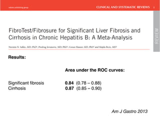 Results:
Area under the ROC curves:
Significant fibrosis 0.84 (0.78 – 0.88)
Cirrhosis 0.87 (0.85 – 0.90)
Am J Gastro 2013
 