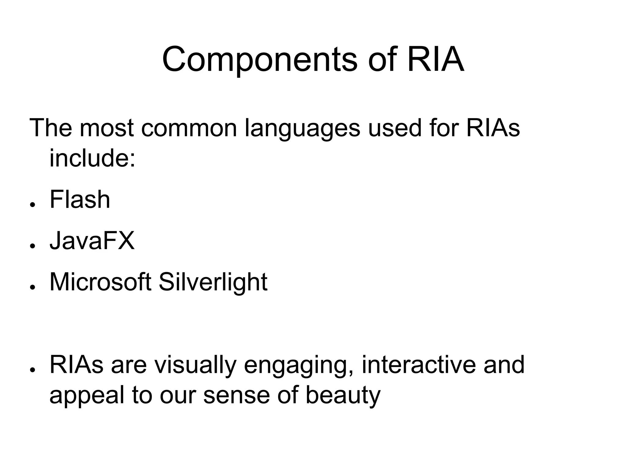 Components of RIA
The most common languages used for RIAs
 include:
●   Flash
●   JavaFX
●   Microsoft Silverlight


●   RIAs are visually engaging, interactive and
    appeal to our sense of beauty
 
