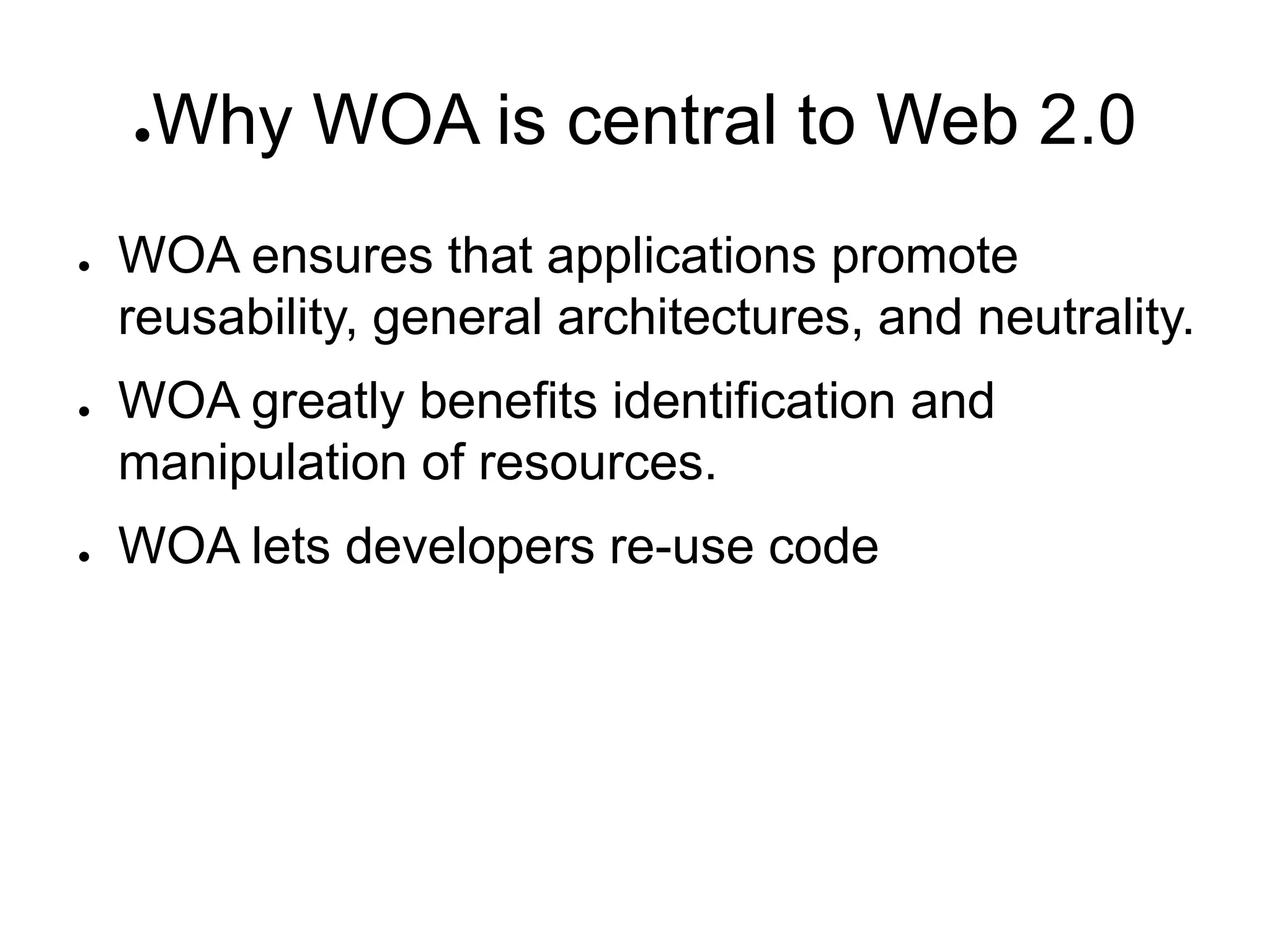 ●   Why WOA is central to Web 2.0
●   WOA ensures that applications promote
    reusability, general architectures, and neutrality.
●   WOA greatly benefits identification and
    manipulation of resources.
●   WOA lets developers re-use code
 