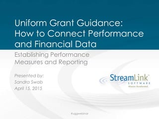 Uniform Grant Guidance:
How to Connect Performance
and Financial Data
Establishing Performance
Measures and Reporting
Presented by:
Sandra Swab
April 15, 2015
#uggwebinar
 