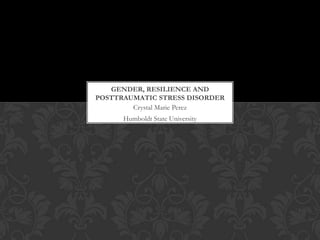 GENDER, RESILIENCE AND
POSTTRAUMATIC STRESS DISORDER
        Crystal Marie Perez
      Humboldt State University
 